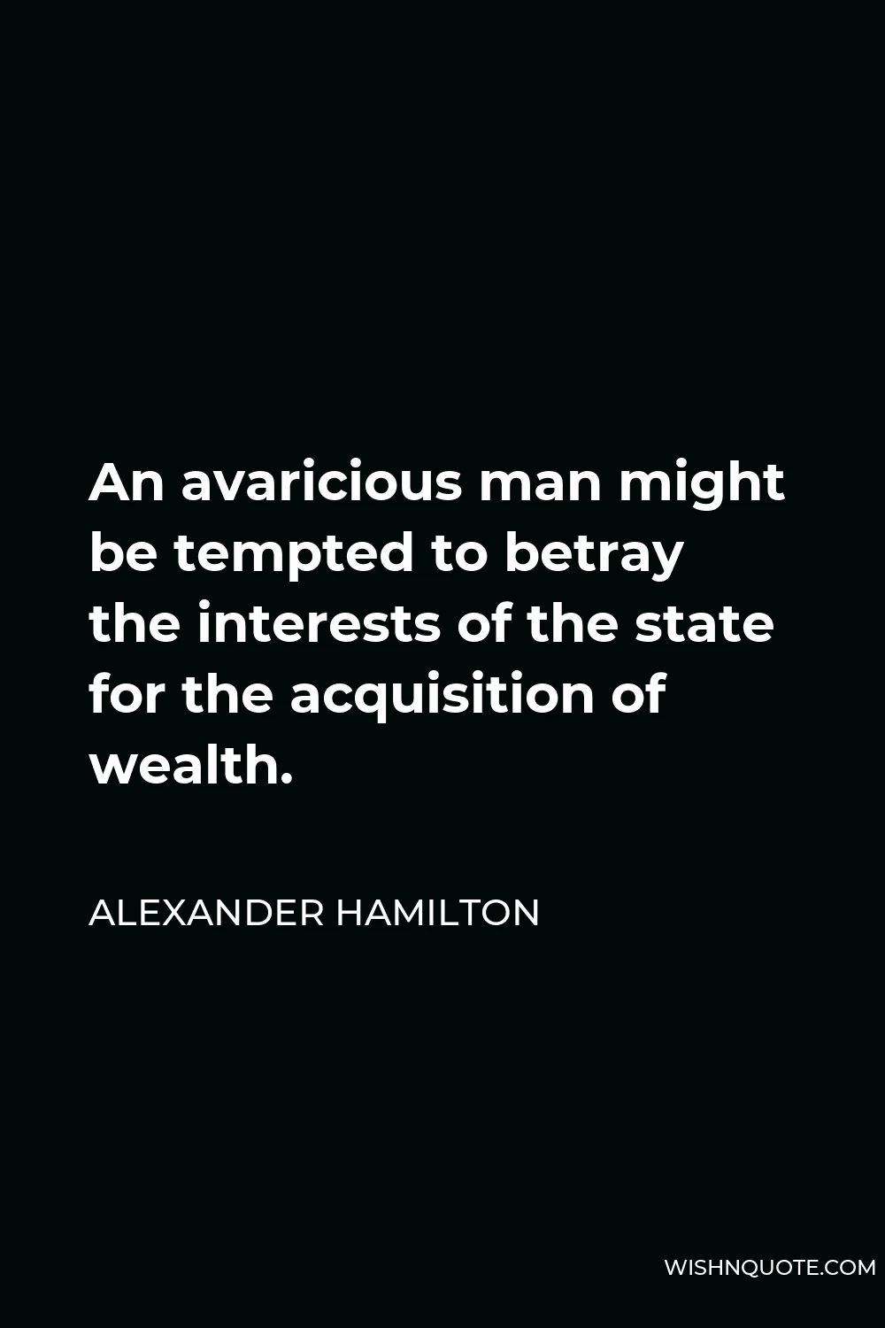 Alexander Hamilton Quote - An avaricious man might be tempted to betray the interests of the state for the acquisition of wealth.