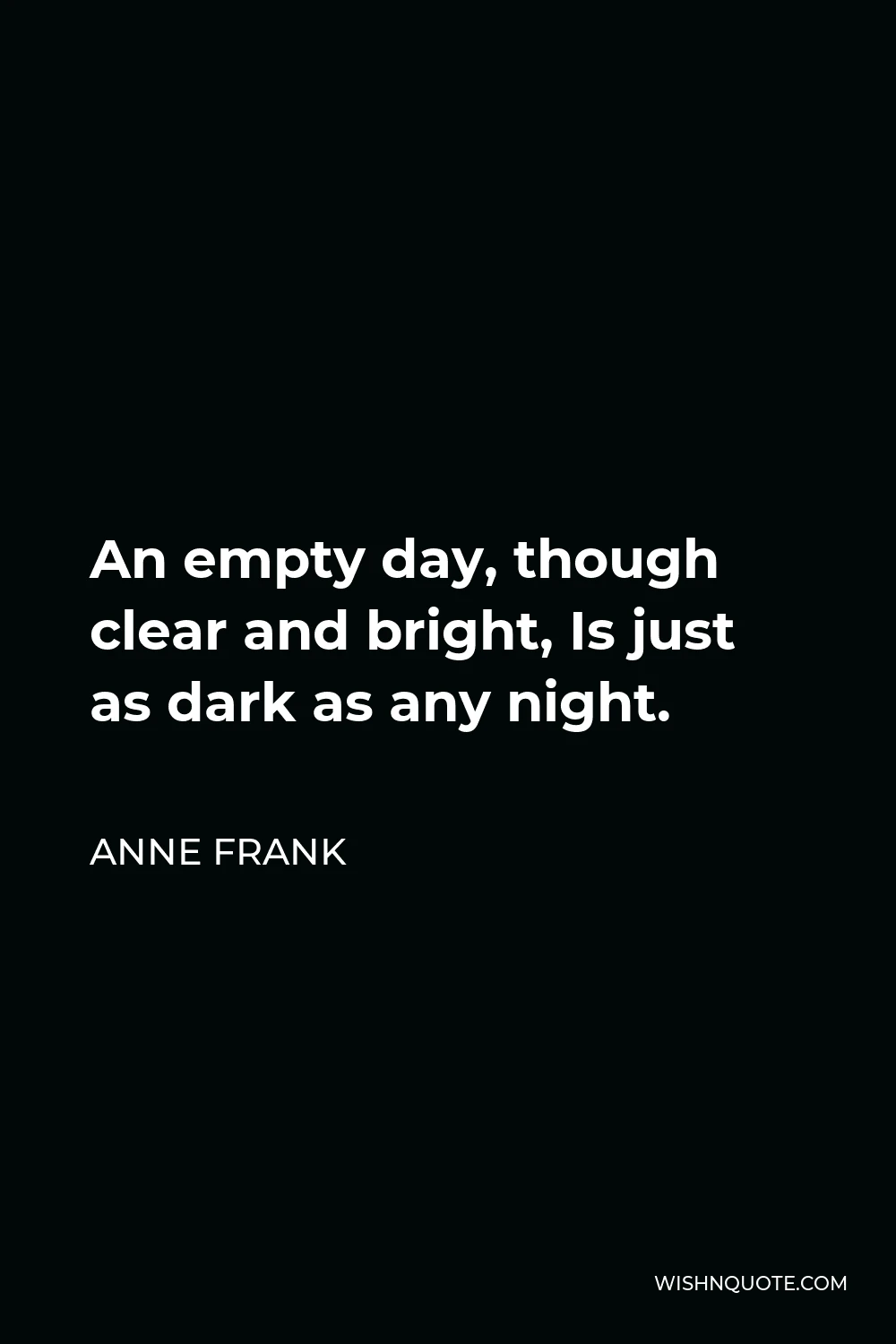 Anne Frank Quote - An empty day, though clear and bright, Is just as dark as any night.