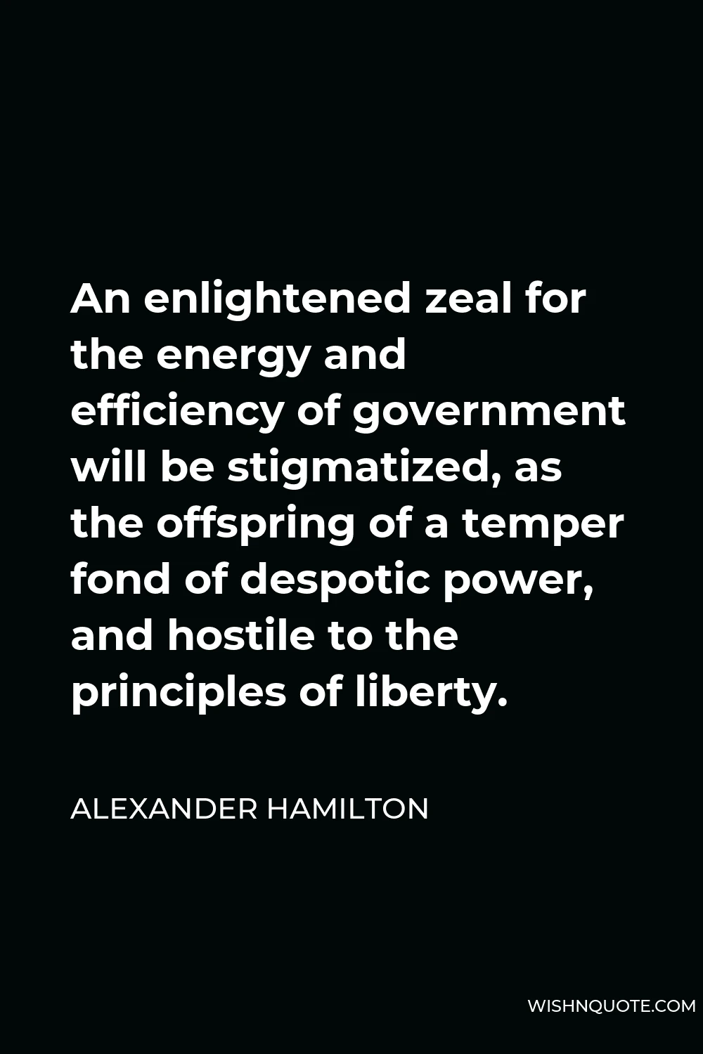 Alexander Hamilton Quote - An enlightened zeal for the energy and efficiency of government will be stigmatized, as the offspring of a temper fond of despotic power, and hostile to the principles of liberty.