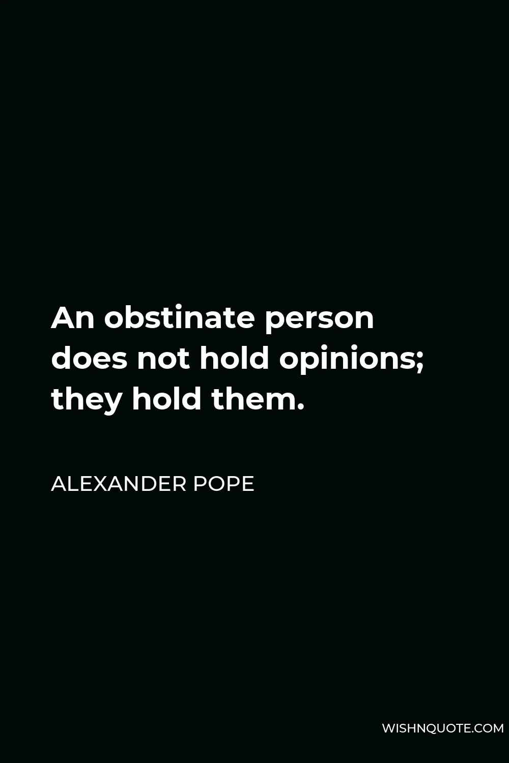 Alexander Pope Quote - An obstinate person does not hold opinions; they hold them.