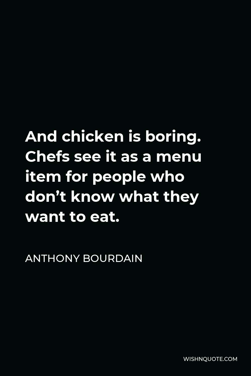Anthony Bourdain Quote - And chicken is boring. Chefs see it as a menu item for people who don’t know what they want to eat.
