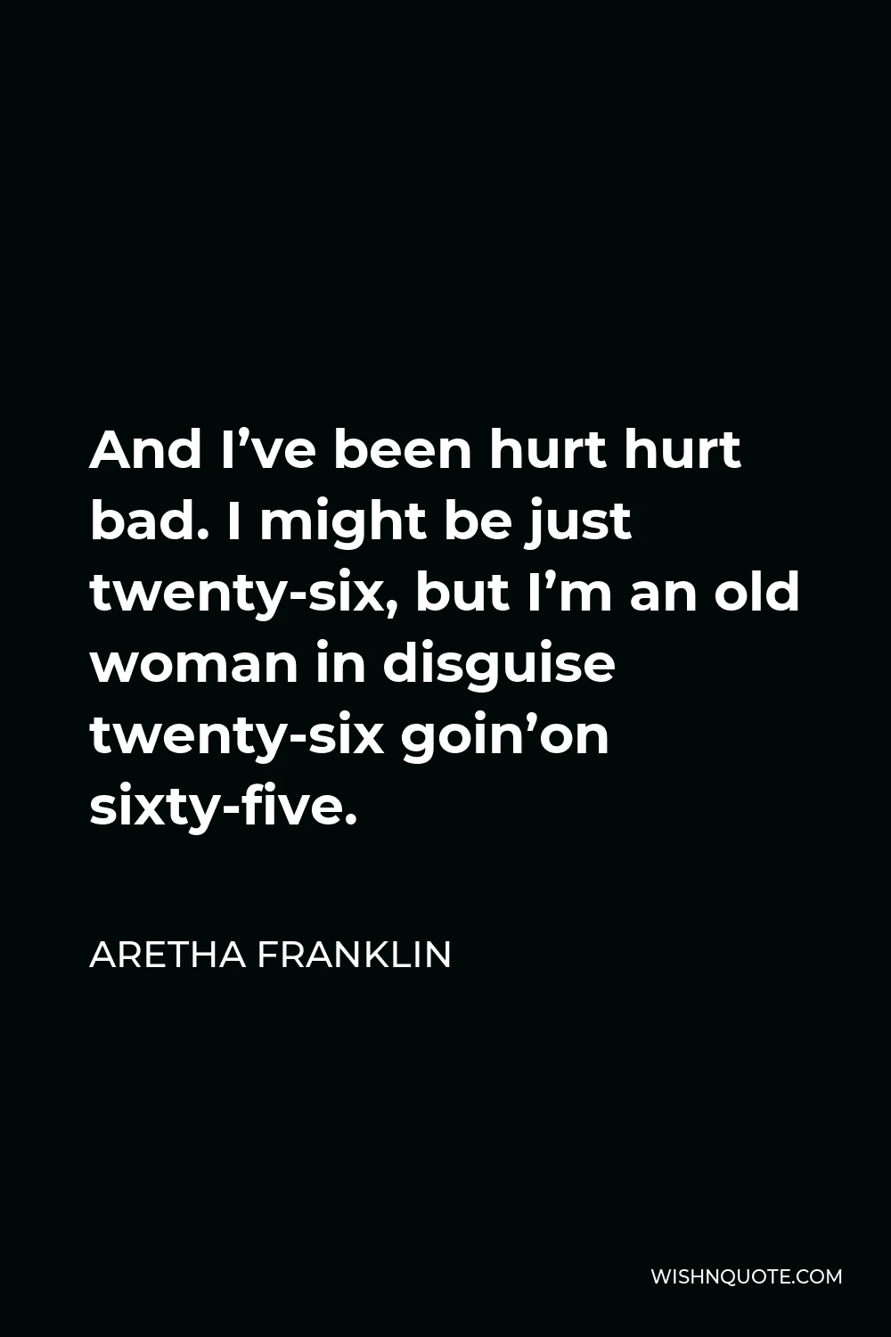 Aretha Franklin Quote - And I’ve been hurt hurt bad. I might be just twenty-six, but I’m an old woman in disguise twenty-six goin’on sixty-five.