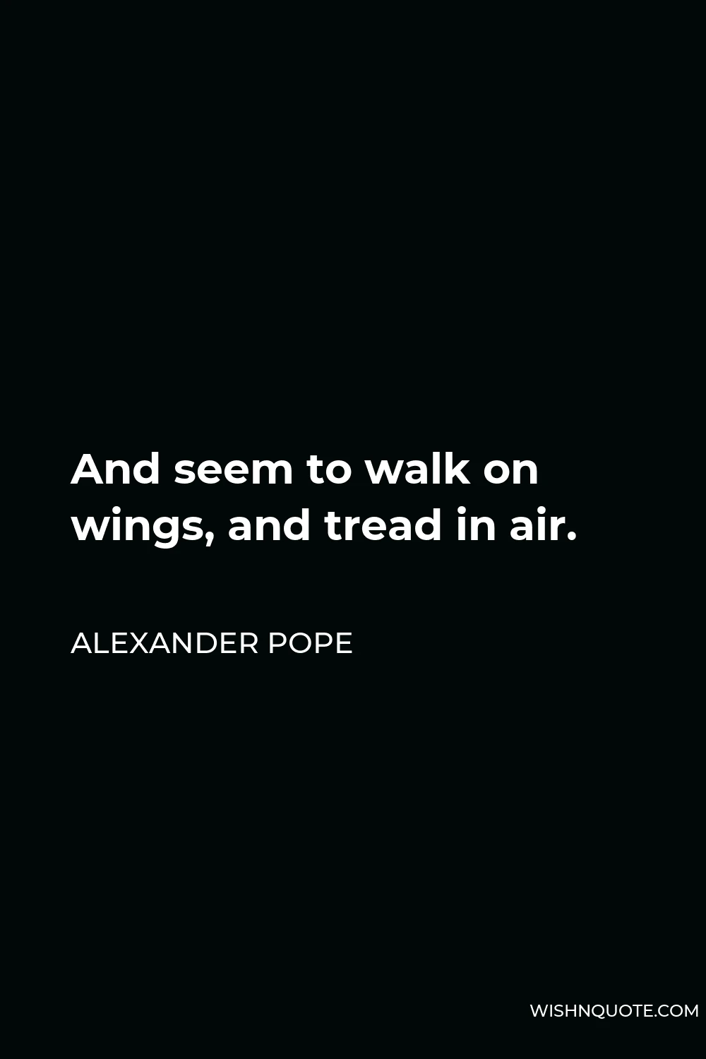 Alexander Pope Quote - And seem to walk on wings, and tread in air.