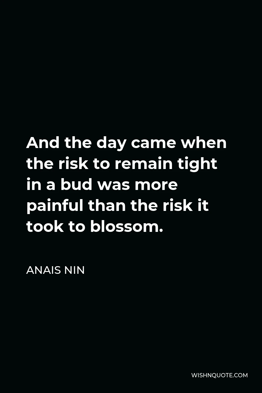 Anais Nin Quote - And the day came when the risk to remain tight in a bud was more painful than the risk it took to blossom.