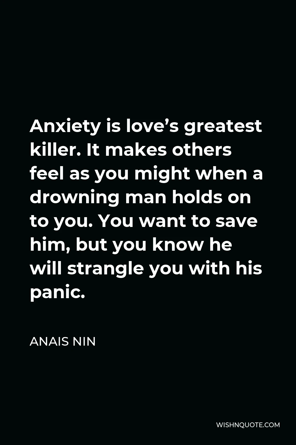 Anais Nin Quote - Anxiety is love’s greatest killer. It makes others feel as you might when a drowning man holds on to you. You want to save him, but you know he will strangle you with his panic.