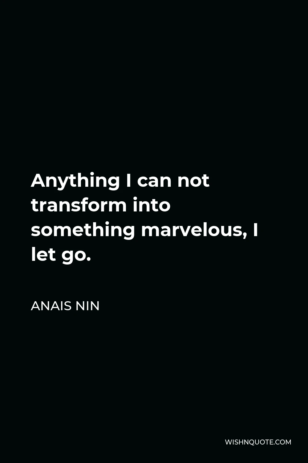 Anais Nin Quote - Anything I can not transform into something marvelous, I let go.