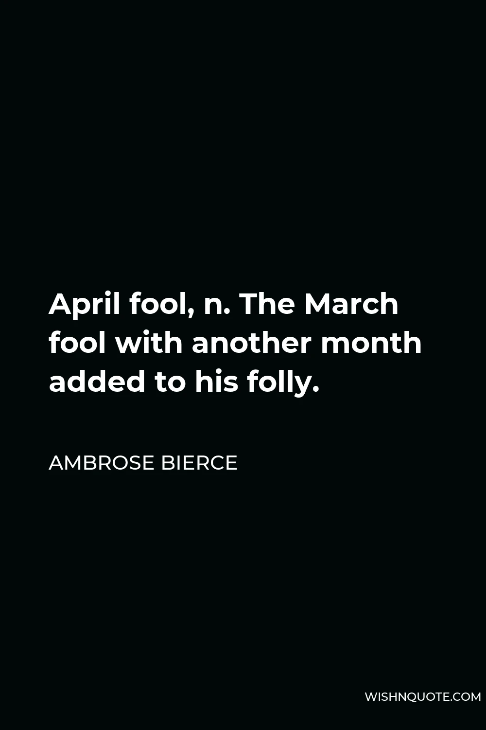 Ambrose Bierce Quote - April fool, n. The March fool with another month added to his folly.