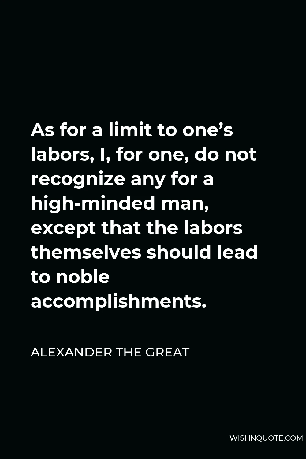 Alexander The Great Quote - As for a limit to one’s labors, I, for one, do not recognize any for a high-minded man, except that the labors themselves should lead to noble accomplishments.