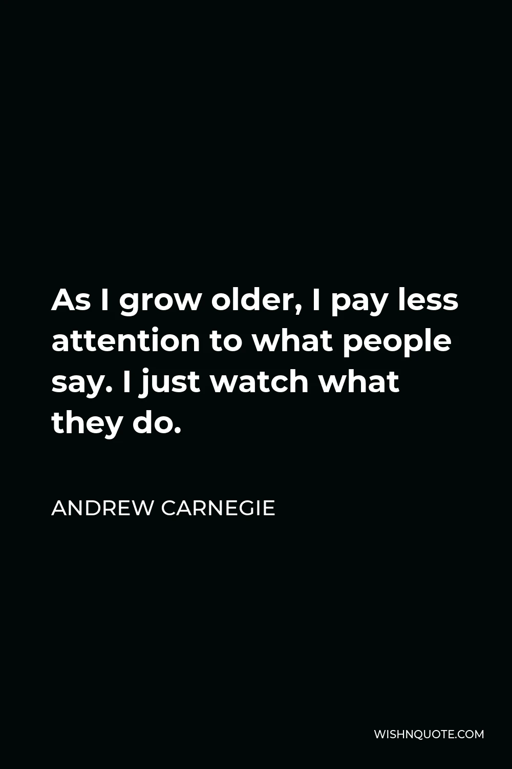 Andrew Carnegie Quote - As I grow older, I pay less attention to what people say. I just watch what they do.