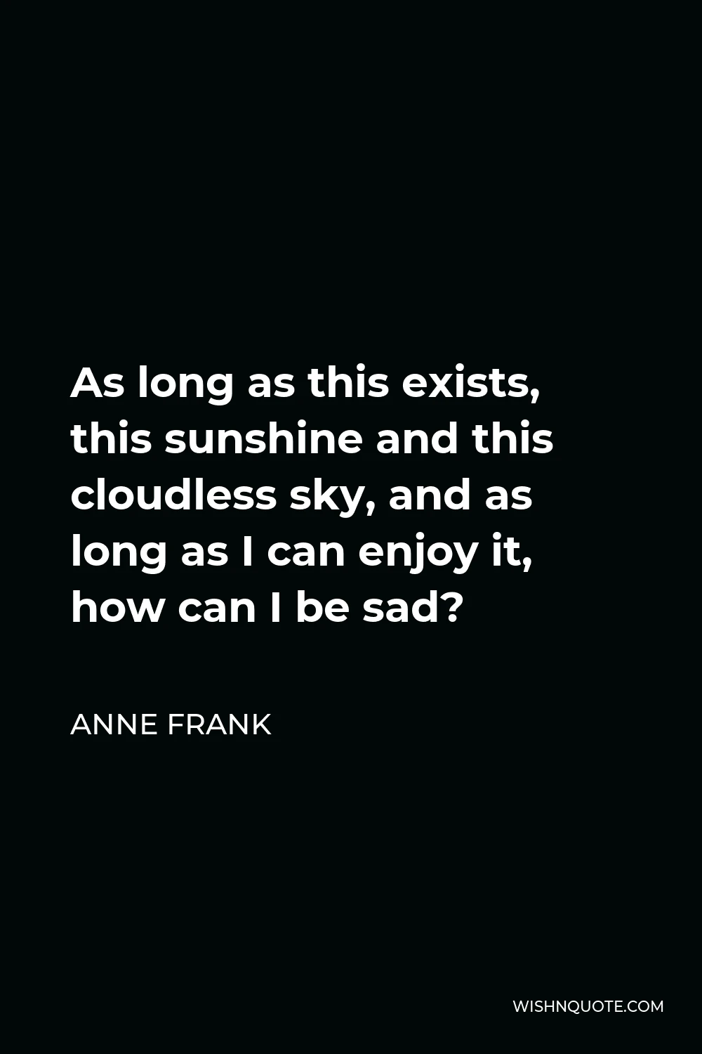 Anne Frank Quote - As long as this exists, this sunshine and this cloudless sky, and as long as I can enjoy it, how can I be sad?