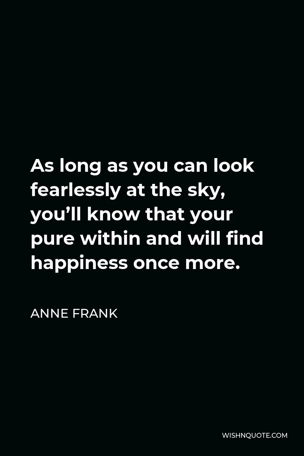 Anne Frank Quote - As long as you can look fearlessly at the sky, you’ll know that your pure within and will find happiness once more.