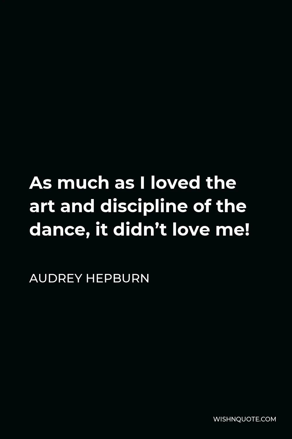 Audrey Hepburn Quote - As much as I loved the art and discipline of the dance, it didn’t love me!