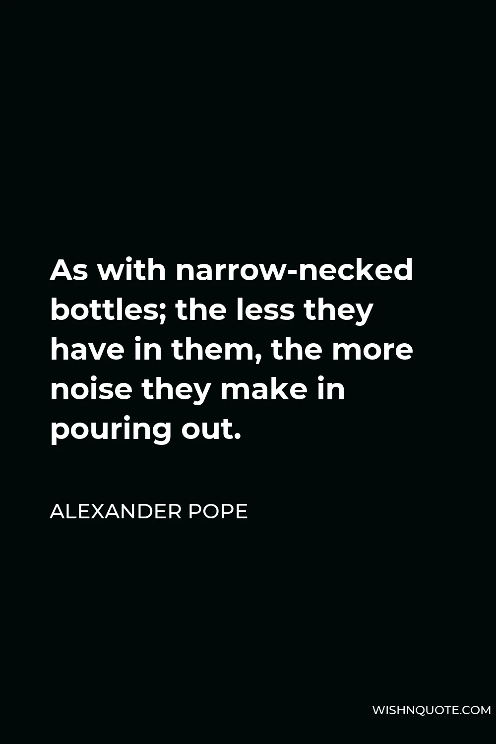 Alexander Pope Quote - As with narrow-necked bottles; the less they have in them, the more noise they make in pouring out.