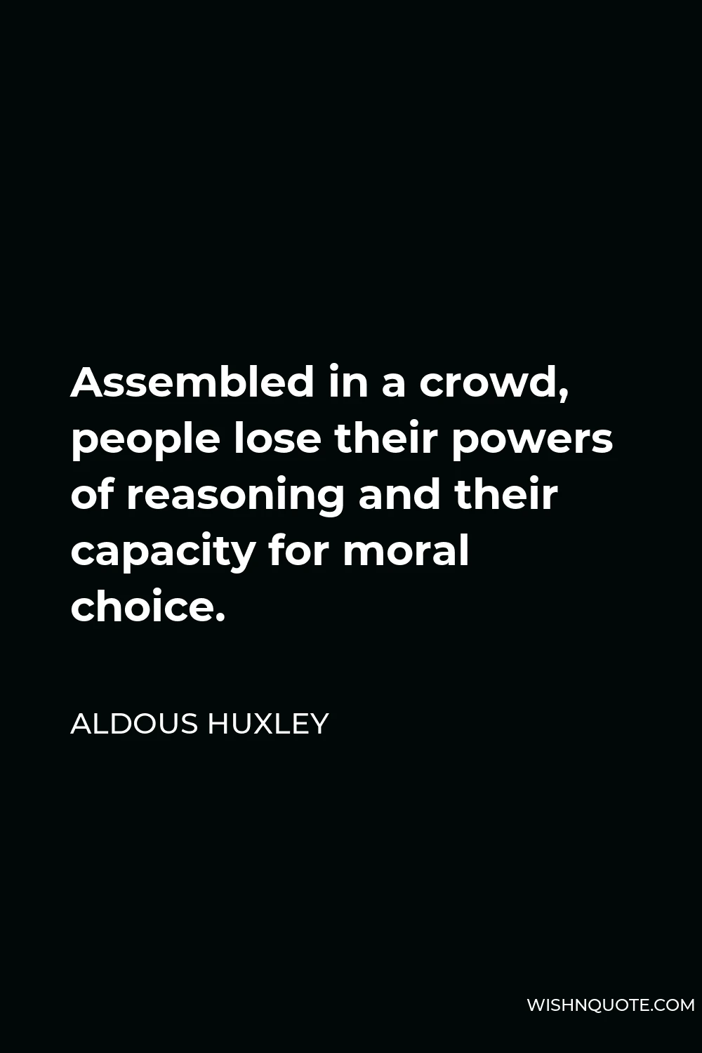 Aldous Huxley Quote - Assembled in a crowd, people lose their powers of reasoning and their capacity for moral choice.