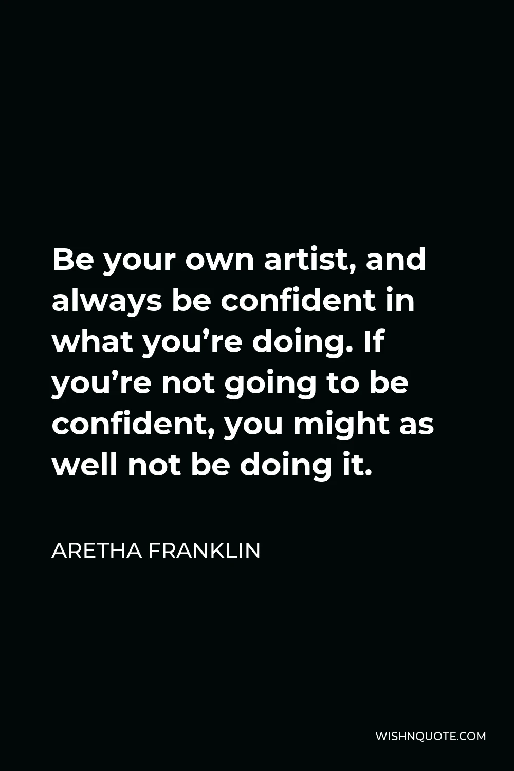 Aretha Franklin Quote - Be your own artist, and always be confident in what you’re doing. If you’re not going to be confident, you might as well not be doing it.