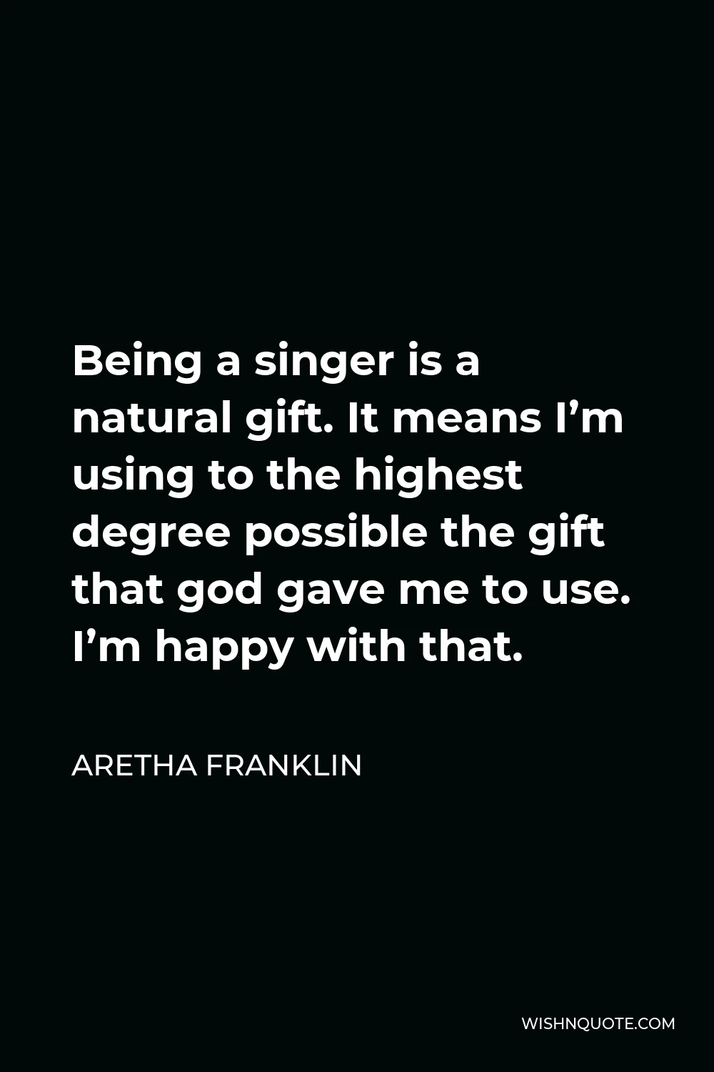Aretha Franklin Quote - Being a singer is a natural gift. It means I’m using to the highest degree possible the gift that god gave me to use. I’m happy with that.