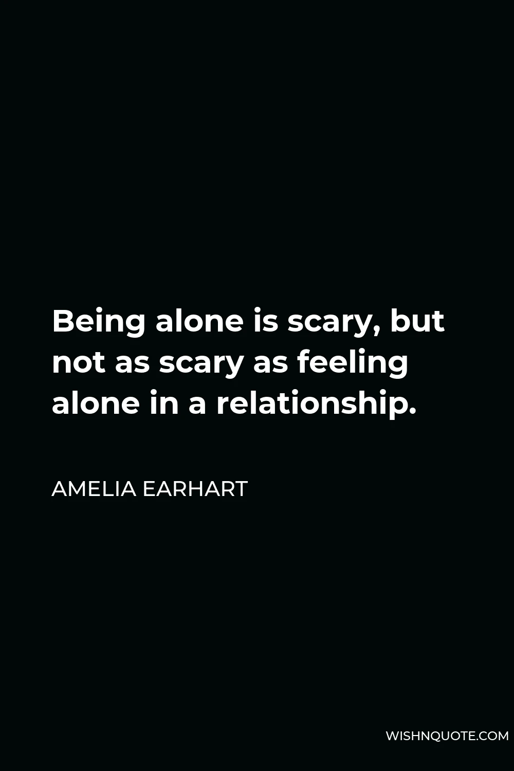 Amelia Earhart Quote - Being alone is scary, but not as scary as feeling alone in a relationship.