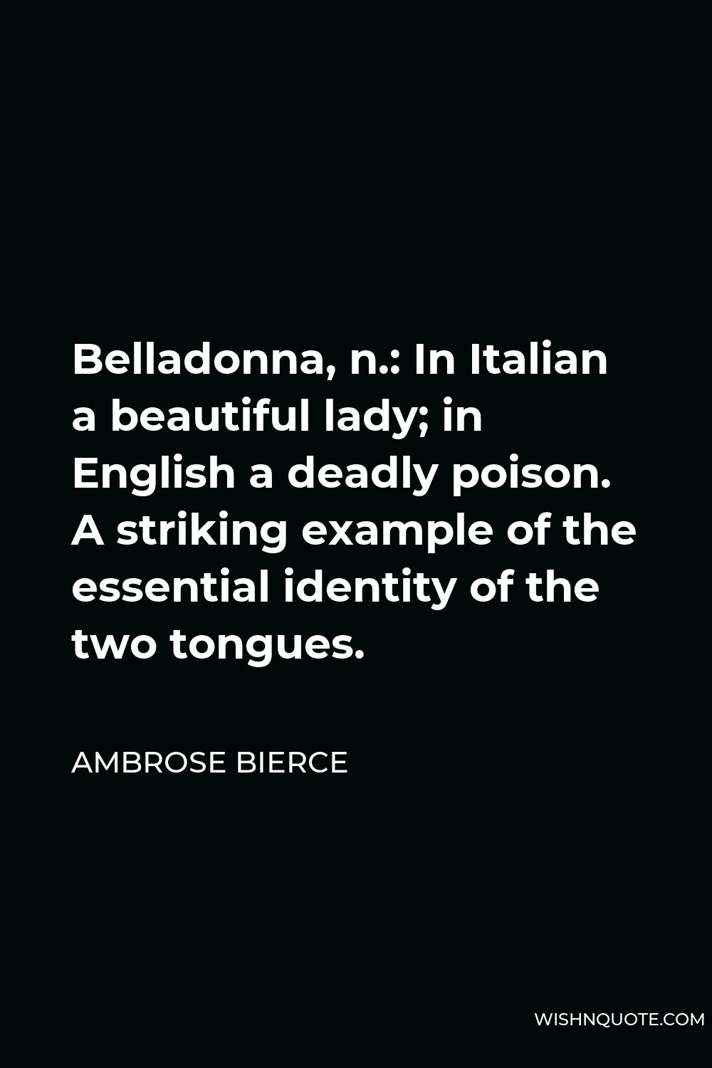 Ambrose Bierce Quote - Belladonna, n.: In Italian a beautiful lady; in English a deadly poison. A striking example of the essential identity of the two tongues.