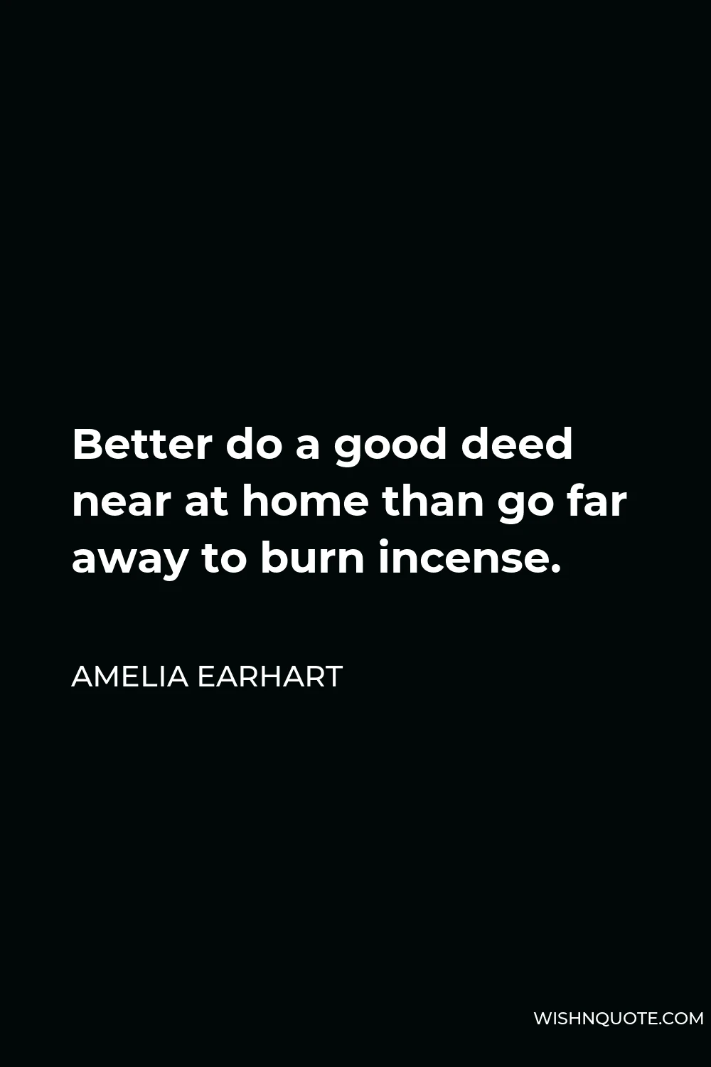Amelia Earhart Quote - Better do a good deed near at home than go far away to burn incense.