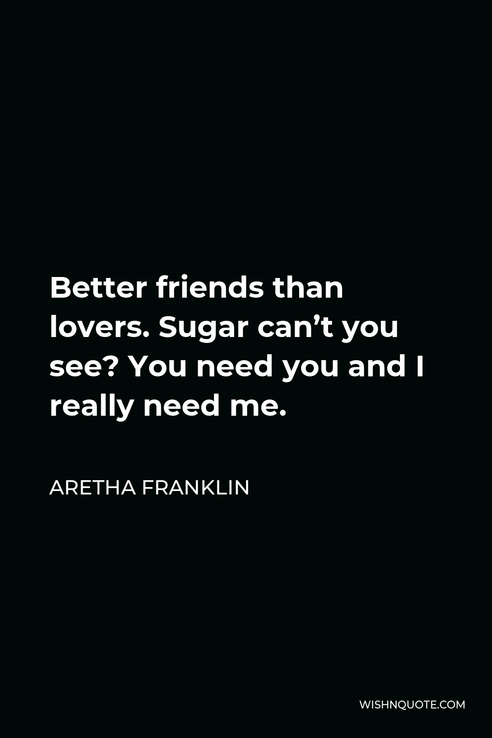 Aretha Franklin Quote - Better friends than lovers. Sugar can’t you see? You need you and I really need me.