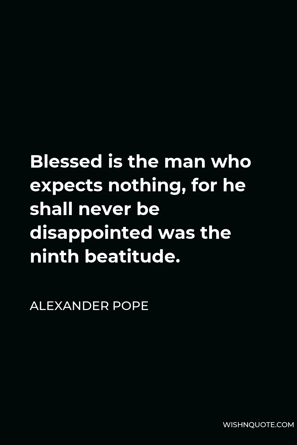 Alexander Pope Quote - Blessed is the man who expects nothing, for he shall never be disappointed was the ninth beatitude.