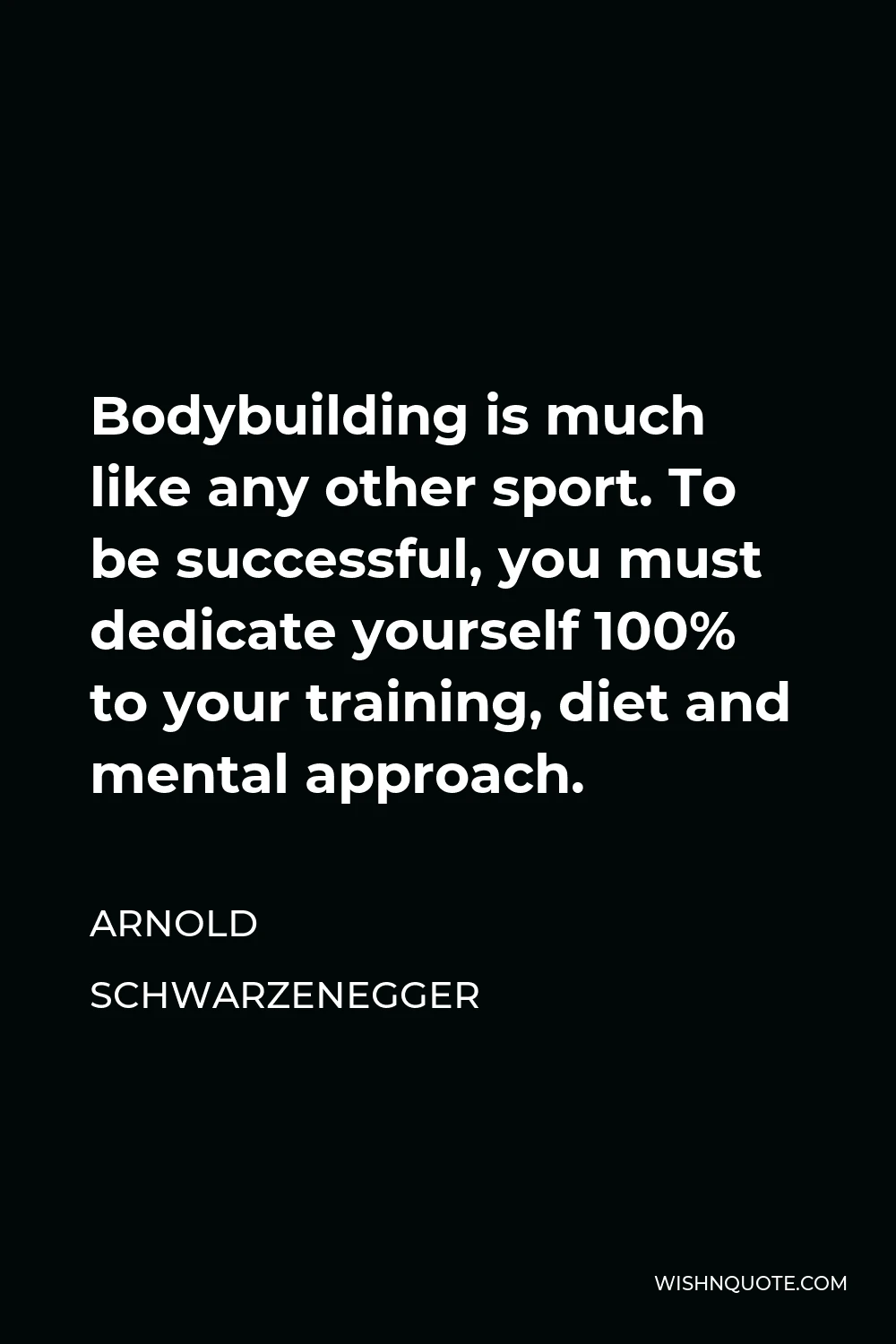 Arnold Schwarzenegger Quote - Bodybuilding is much like any other sport. To be successful, you must dedicate yourself 100% to your training, diet and mental approach.