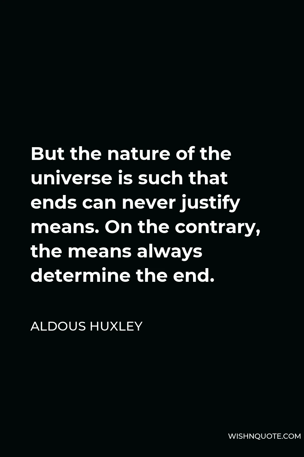 Aldous Huxley Quote - But the nature of the universe is such that ends can never justify means. On the contrary, the means always determine the end.