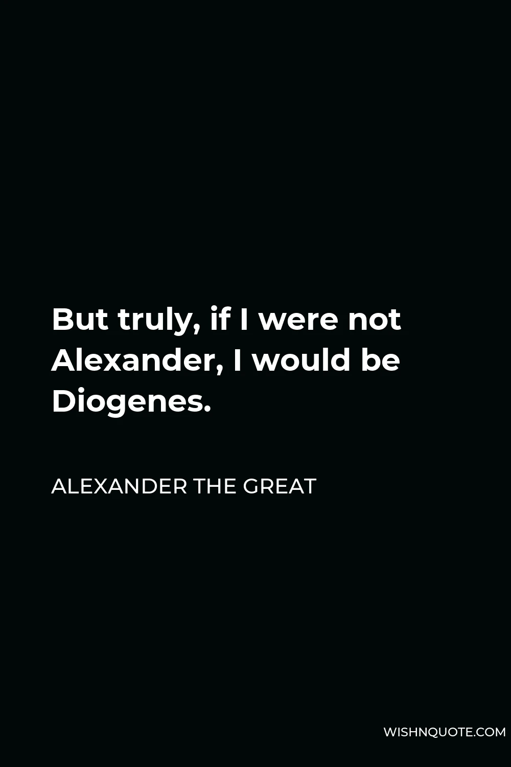 Alexander The Great Quote - But truly, if I were not Alexander, I would be Diogenes.