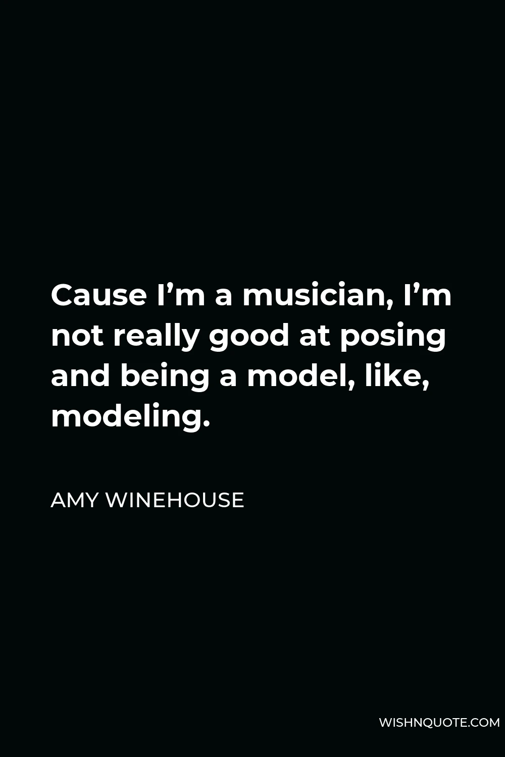 Amy Winehouse Quote - Cause I’m a musician, I’m not really good at posing and being a model, like, modeling.