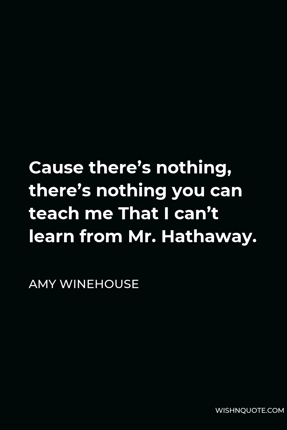 Amy Winehouse Quote - Cause there’s nothing, there’s nothing you can teach me That I can’t learn from Mr. Hathaway.