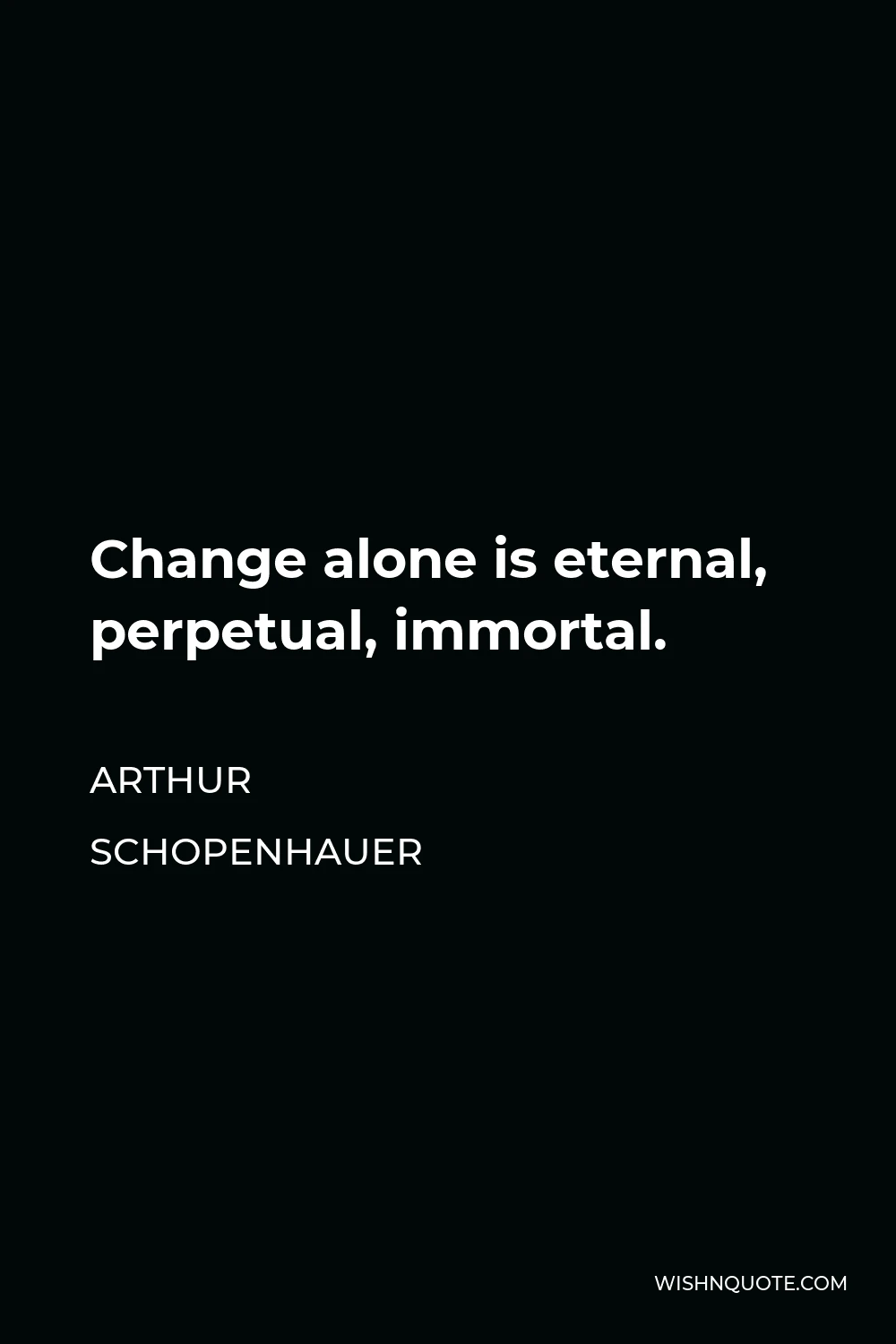 Arthur Schopenhauer Quote - Change alone is eternal, perpetual, immortal.