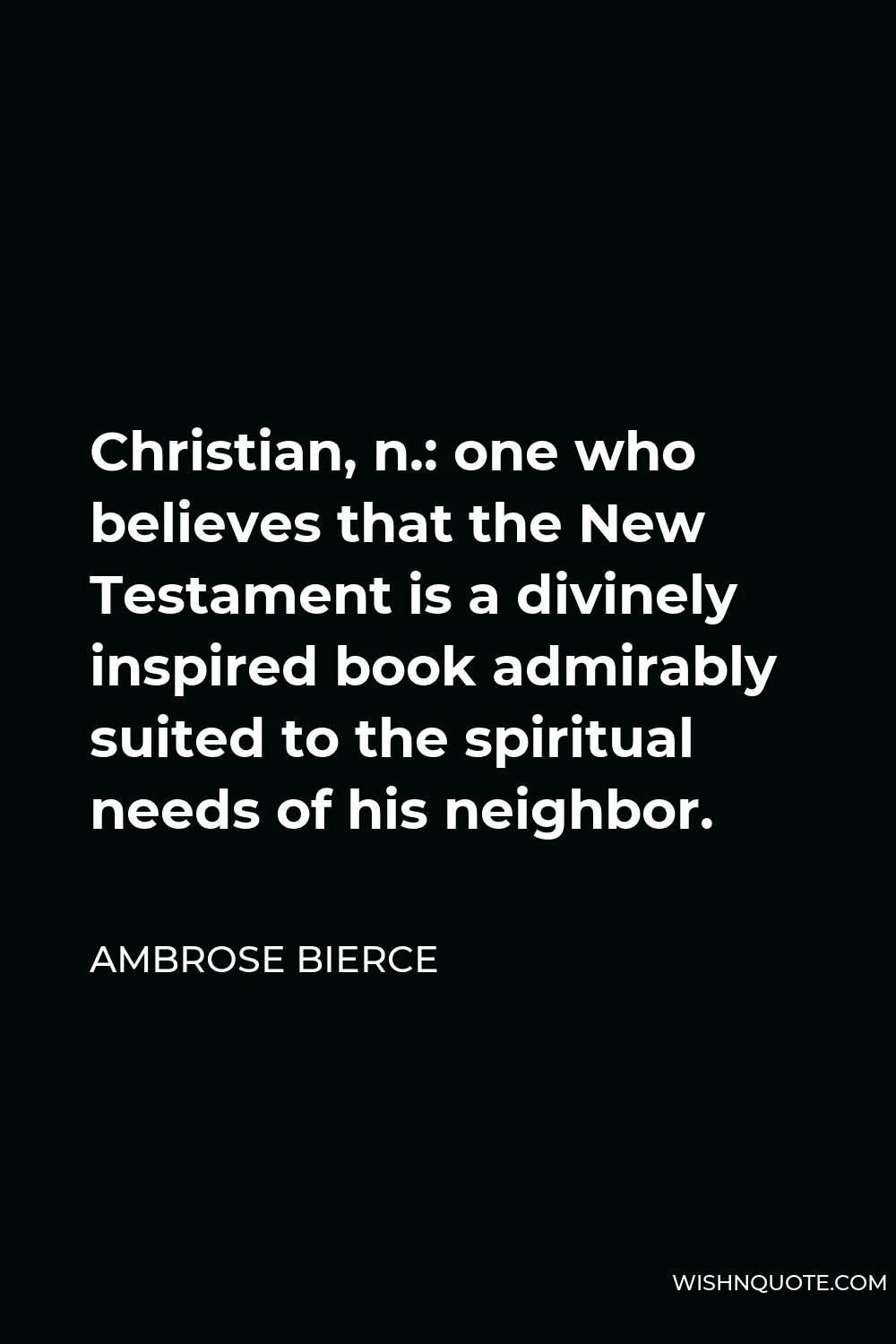 Ambrose Bierce Quote - Christian, n.: one who believes that the New Testament is a divinely inspired book admirably suited to the spiritual needs of his neighbor.