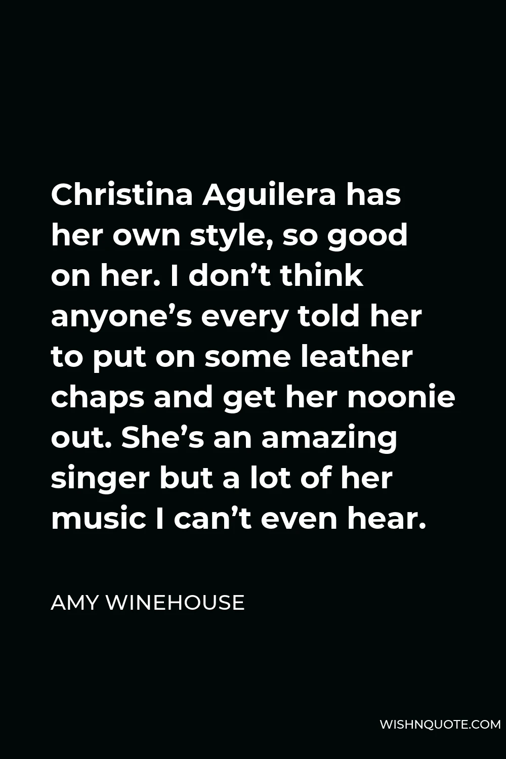 Amy Winehouse Quote - Christina Aguilera has her own style, so good on her. I don’t think anyone’s every told her to put on some leather chaps and get her noonie out. She’s an amazing singer but a lot of her music I can’t even hear.