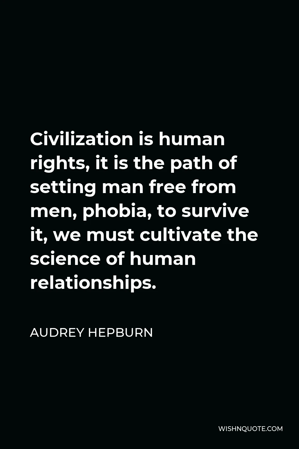 Audrey Hepburn Quote - Civilization is human rights, it is the path of setting man free from men, phobia, to survive it, we must cultivate the science of human relationships.