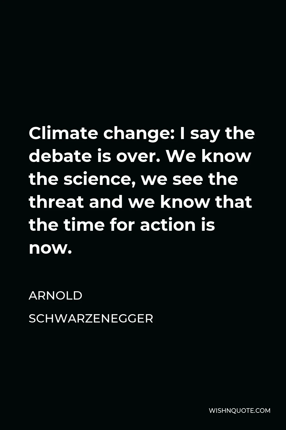 Arnold Schwarzenegger Quote - Climate change: I say the debate is over. We know the science, we see the threat and we know that the time for action is now.