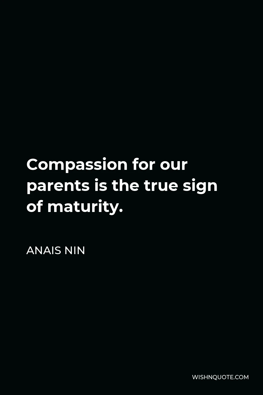 Anais Nin Quote - Compassion for our parents is the true sign of maturity.