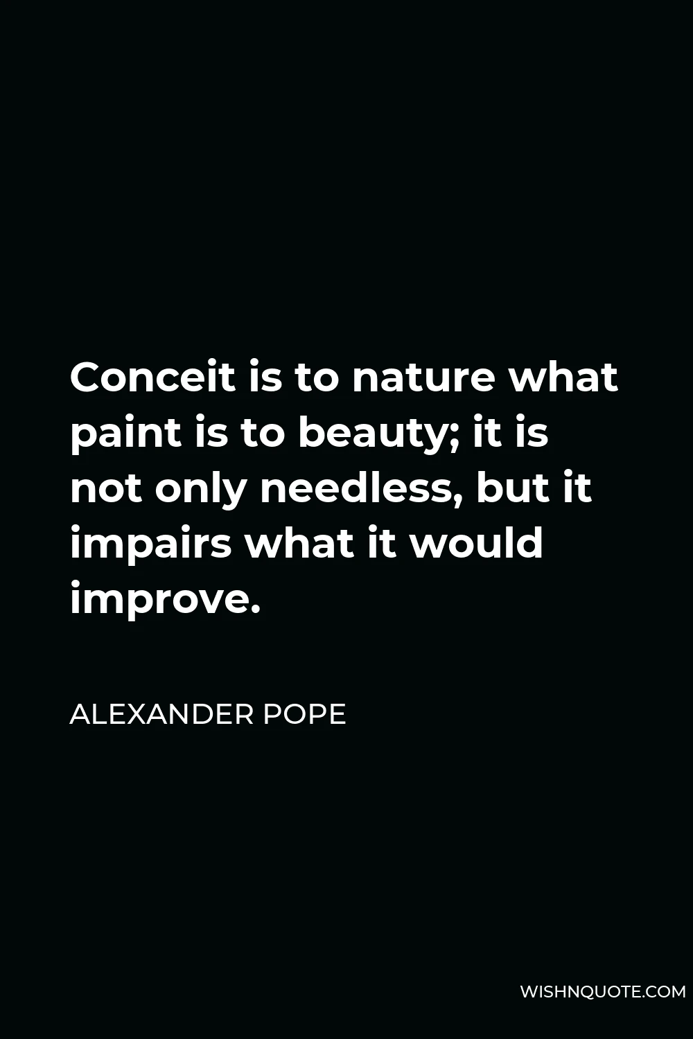 Alexander Pope Quote - Conceit is to nature what paint is to beauty; it is not only needless, but it impairs what it would improve.
