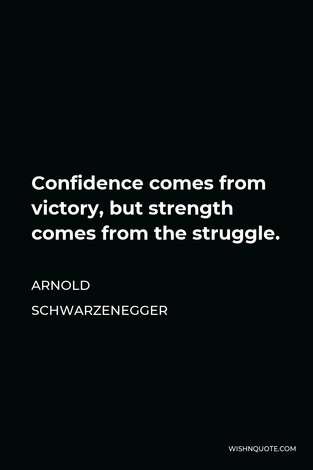 Arnold Schwarzenegger Quote - Confidence comes from victory, but strength comes from the struggle.
