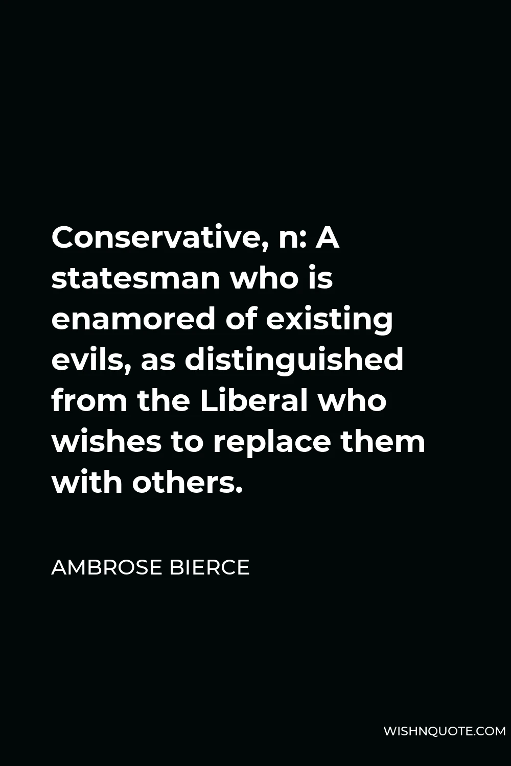 Ambrose Bierce Quote - Conservative, n: A statesman who is enamored of existing evils, as distinguished from the Liberal who wishes to replace them with others.