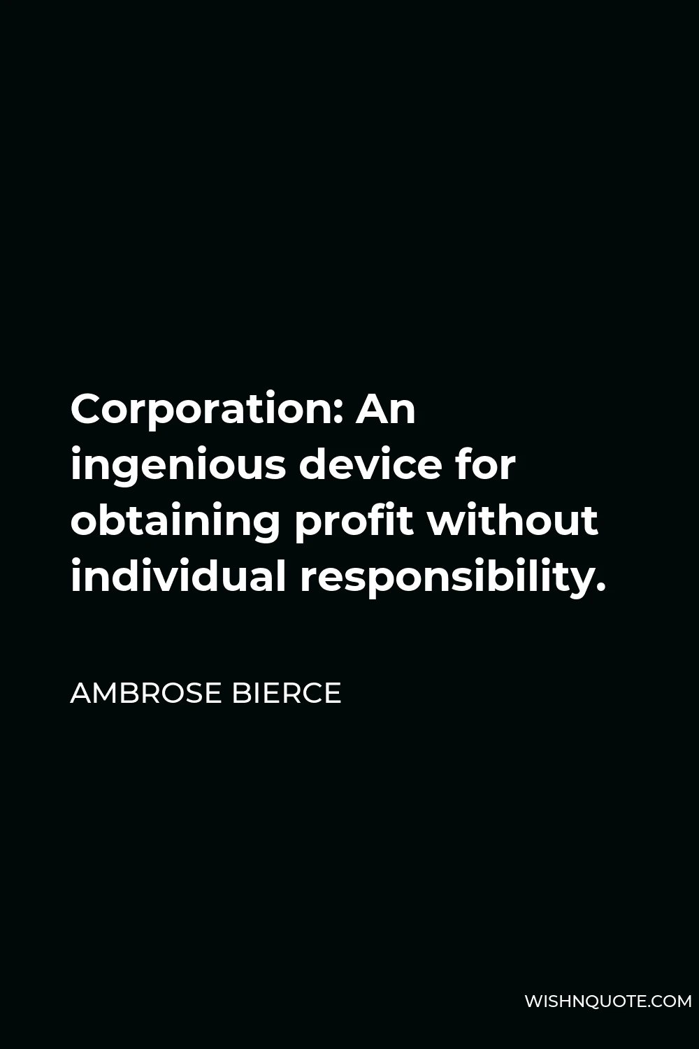 Ambrose Bierce Quote - Corporation: An ingenious device for obtaining profit without individual responsibility.