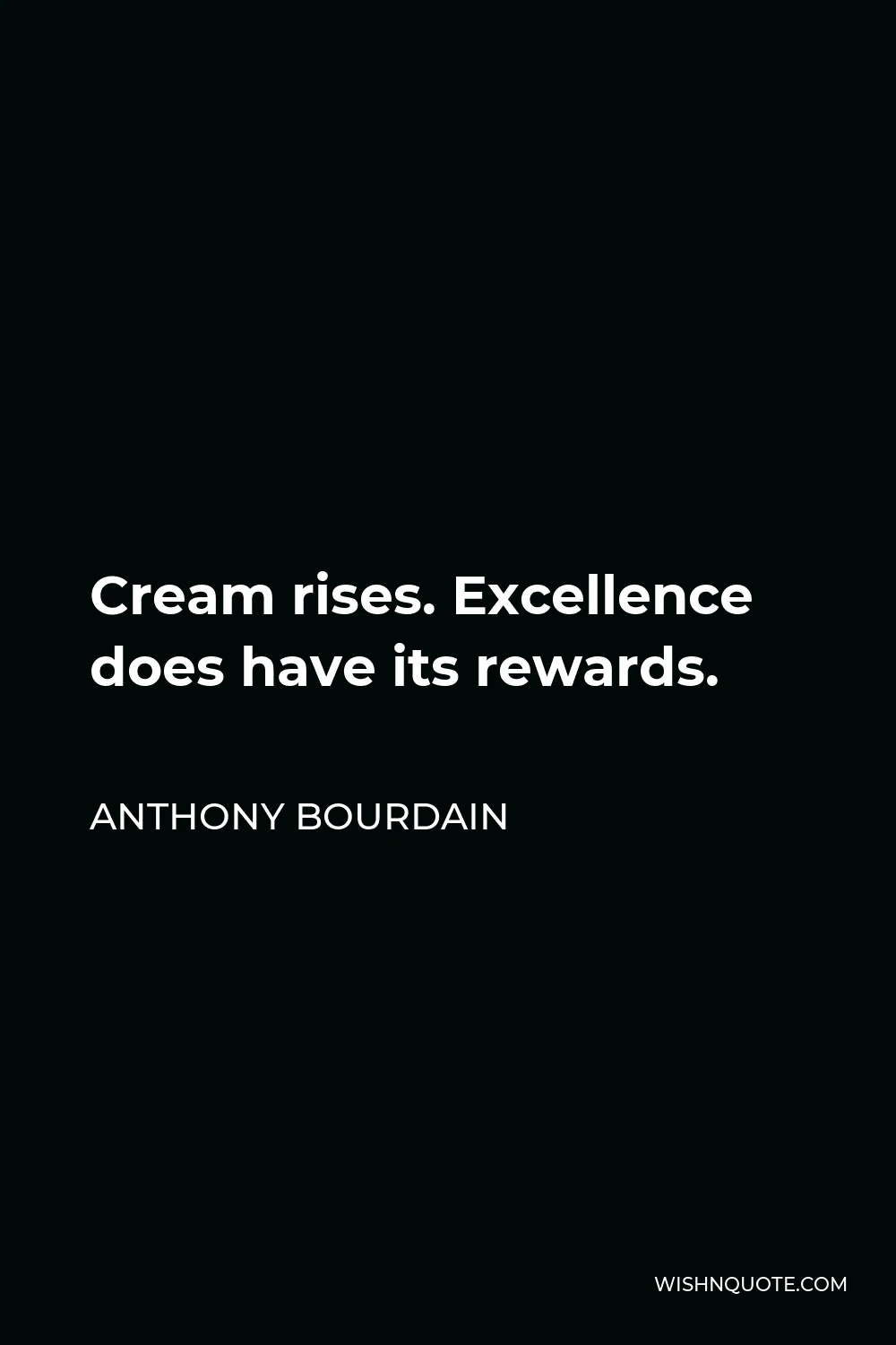 Anthony Bourdain Quote - Cream rises. Excellence does have its rewards.