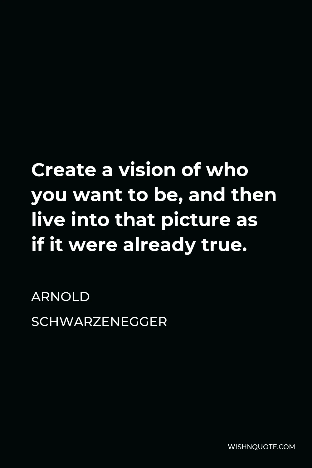 Arnold Schwarzenegger Quote - Create a vision of who you want to be, and then live into that picture as if it were already true.