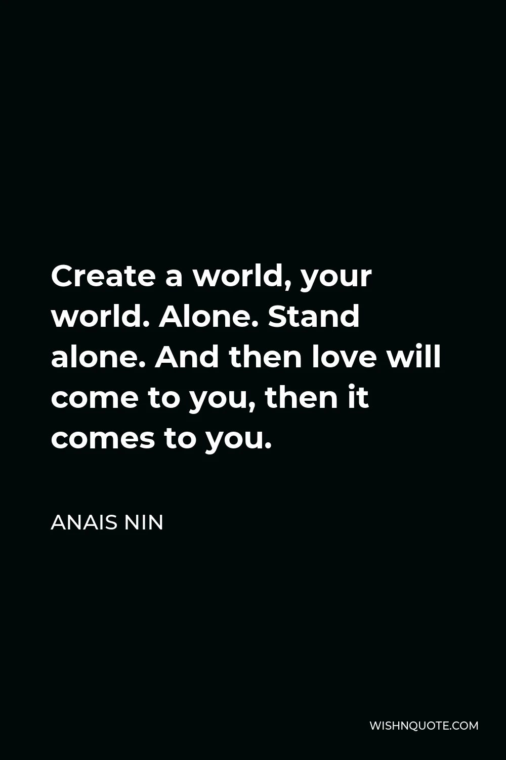 Anais Nin Quote - Create a world, your world. Alone. Stand alone. And then love will come to you, then it comes to you.