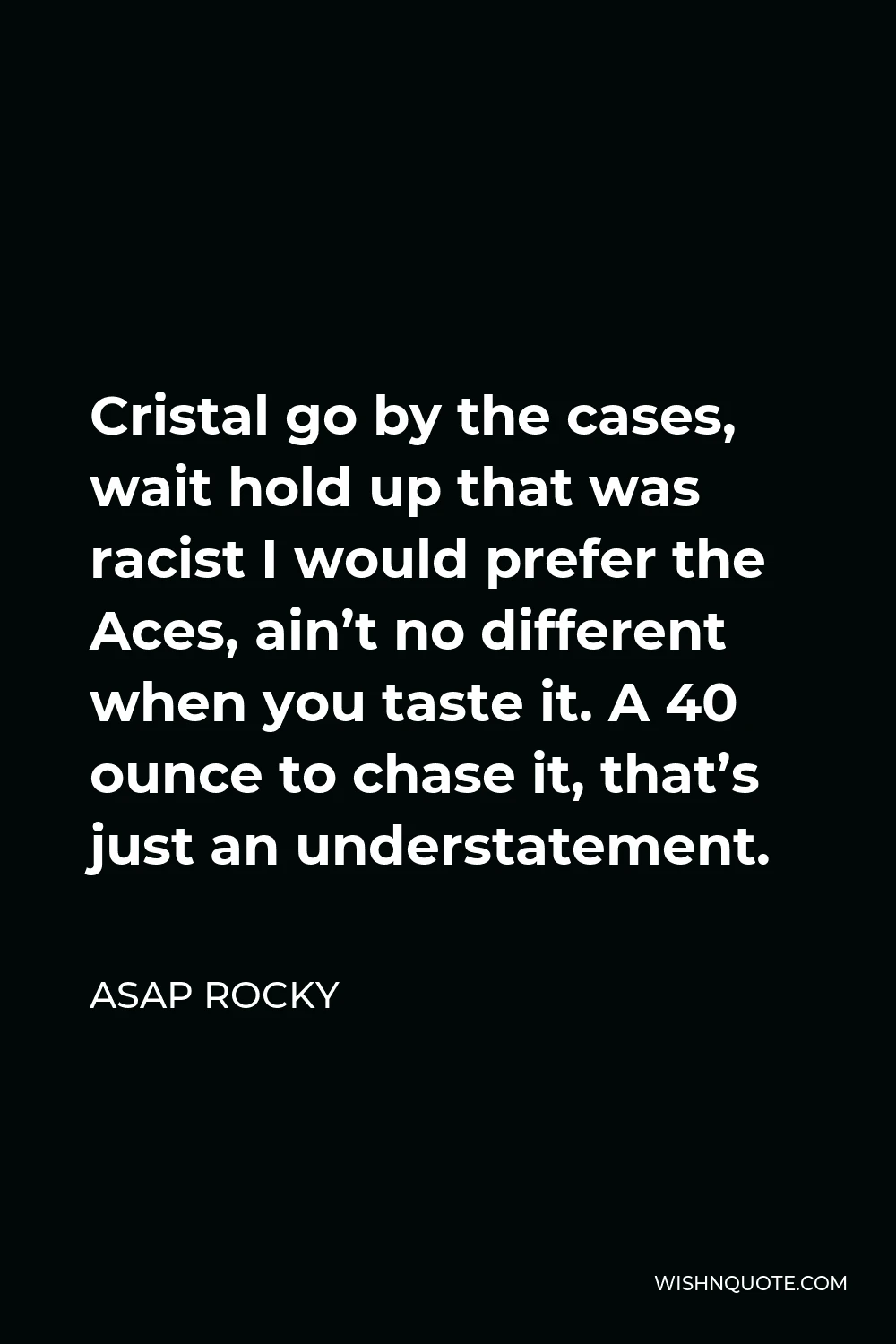 ASAP Rocky Quote - Cristal go by the cases, wait hold up that was racist I would prefer the Aces, ain’t no different when you taste it. A 40 ounce to chase it, that’s just an understatement.