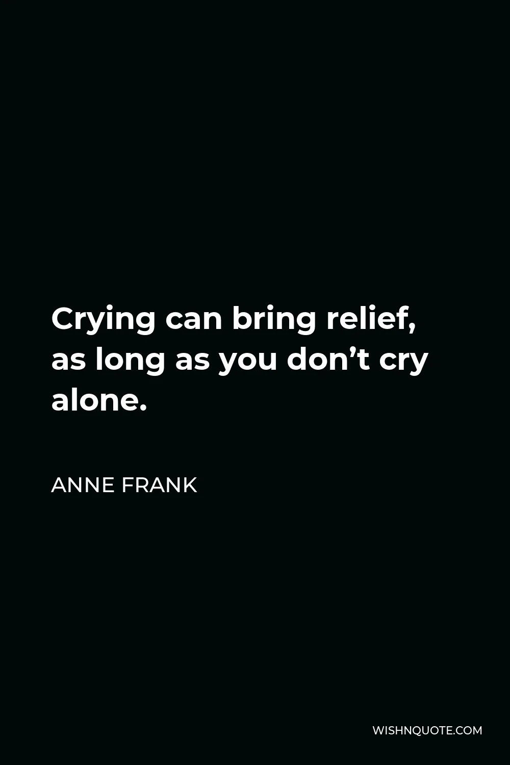 Anne Frank Quote - Crying can bring relief, as long as you don’t cry alone.
