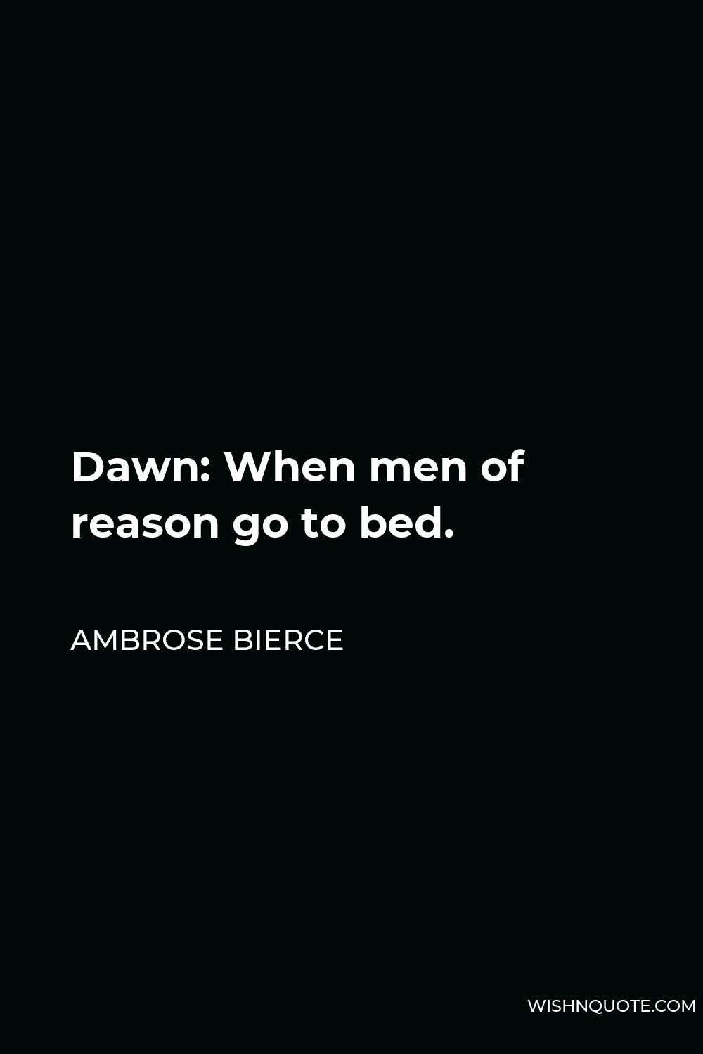 Ambrose Bierce Quote - Dawn: When men of reason go to bed.