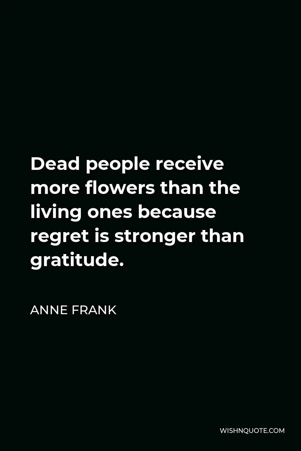 Anne Frank Quote - Dead people receive more flowers than the living ones because regret is stronger than gratitude.