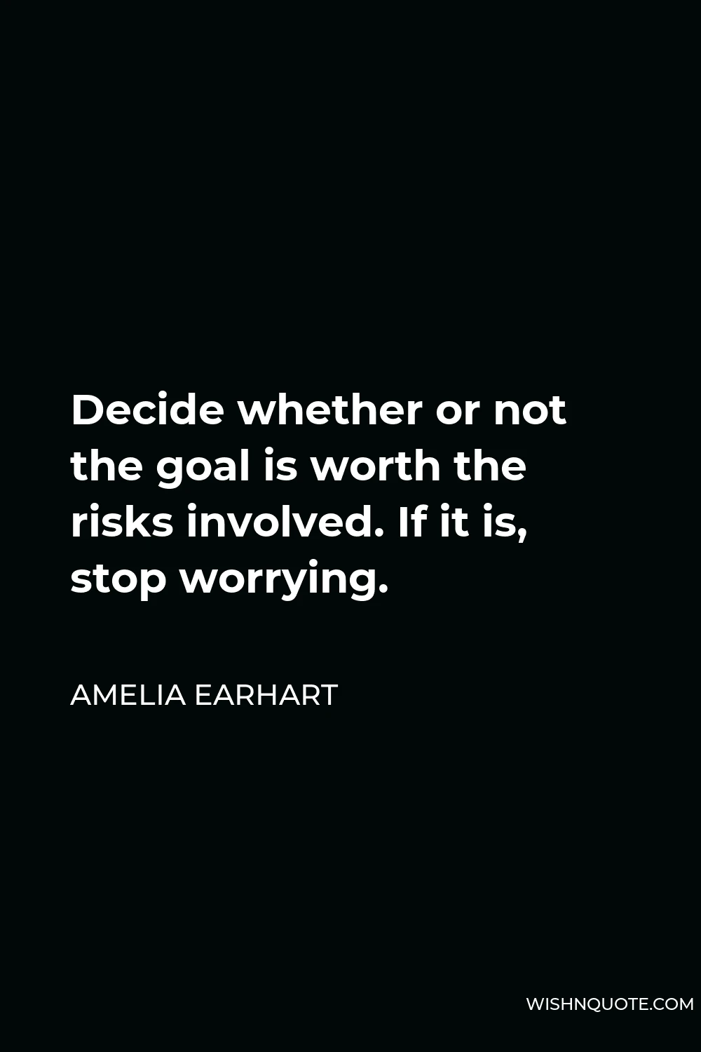 Amelia Earhart Quote - Decide whether or not the goal is worth the risks involved. If it is, stop worrying.