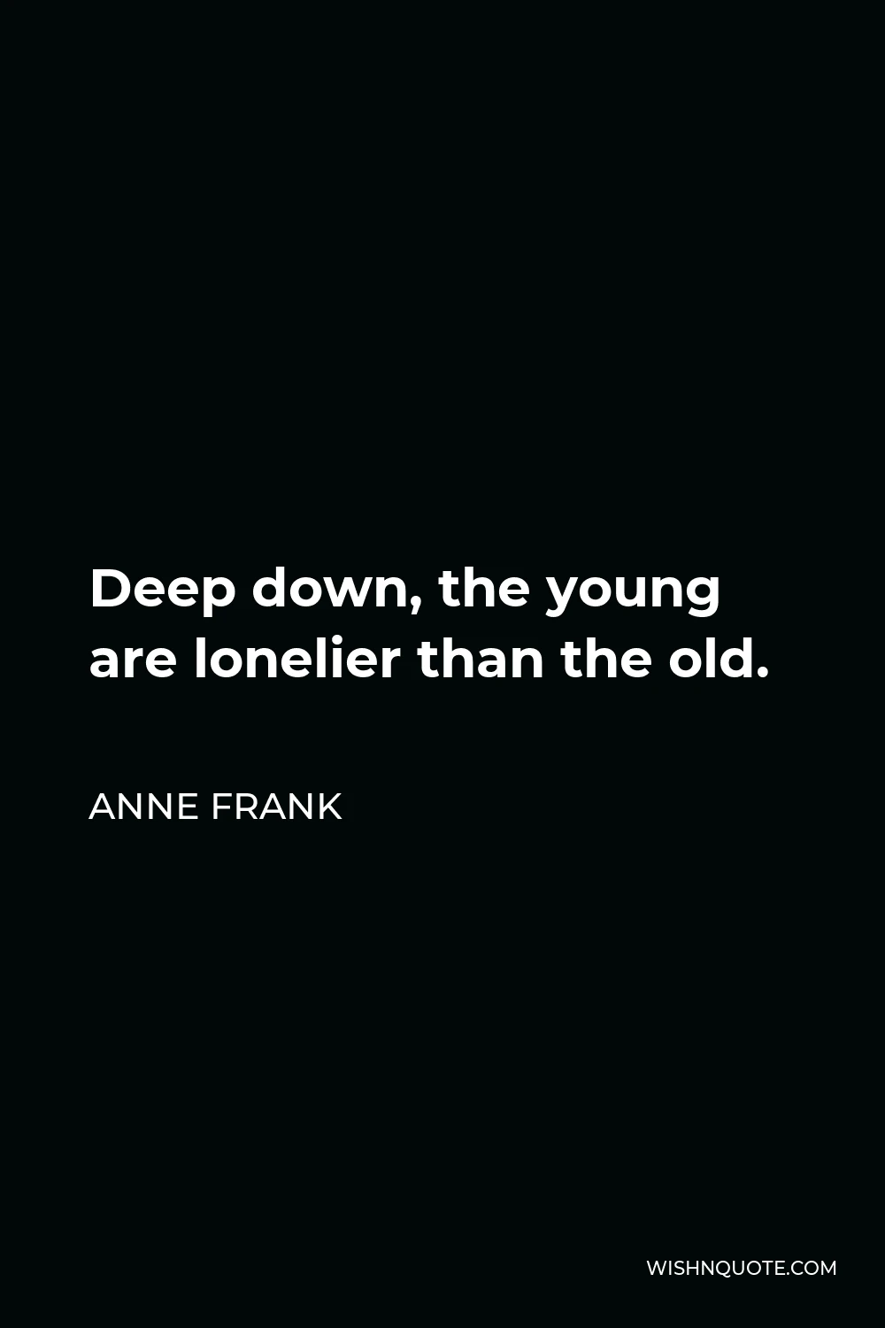 Anne Frank Quote - Deep down, the young are lonelier than the old.