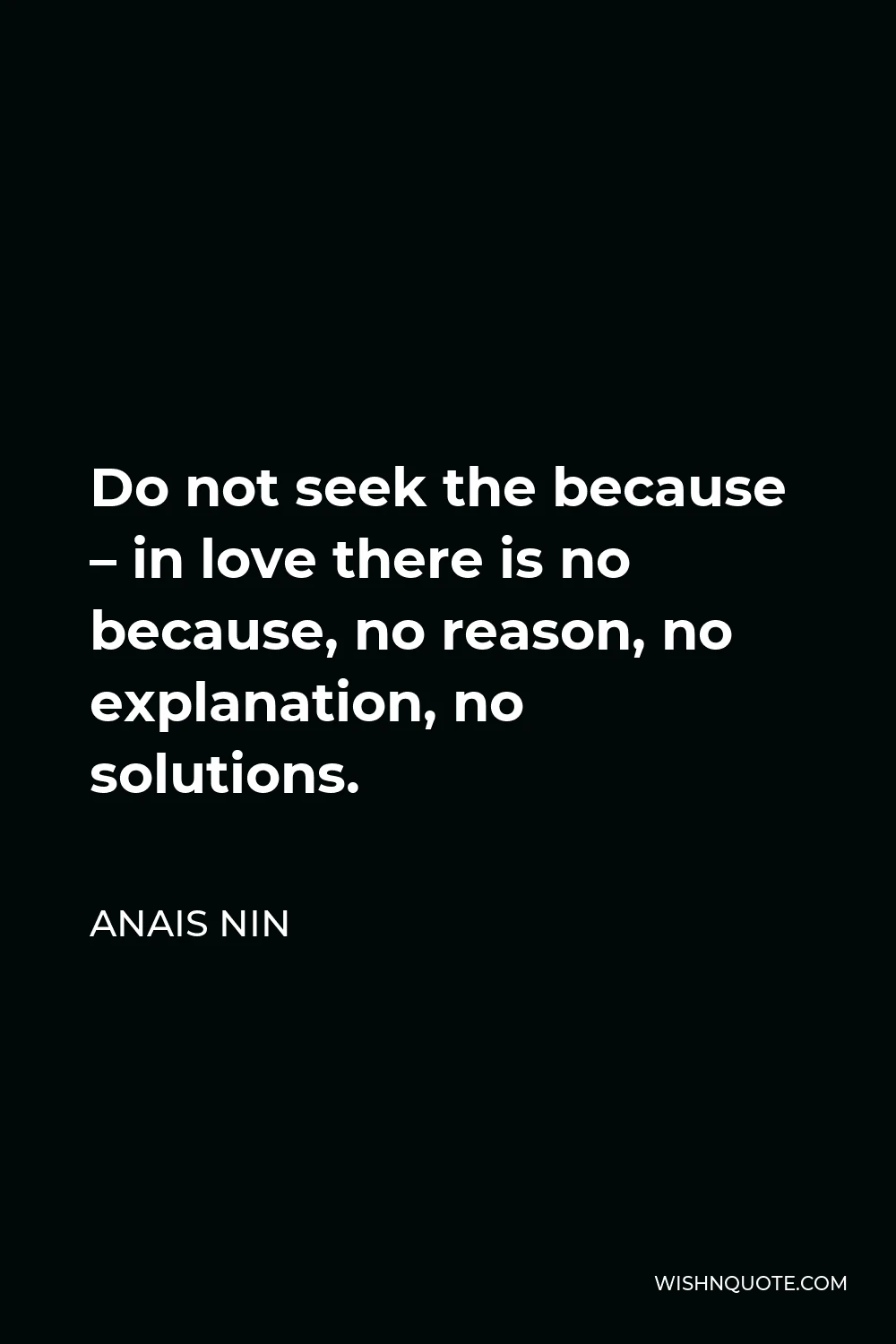 Anais Nin Quote - Do not seek the because – in love there is no because, no reason, no explanation, no solutions.